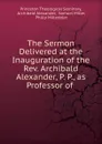 The Sermon Delivered at the Inauguration of the Rev. Archibald Alexander, P. P., as Professor of - Princeton Theological Seminary