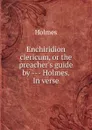 Enchiridion clericum, or the preacher.s guide by - Holmes. In verse. - Holmes
