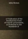 A Vindication of the Presbyterian Form of Church-government, as Professed in the Standards of - John Brown