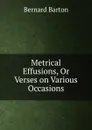 Metrical Effusions, Or Verses on Various Occasions - Bernard Barton