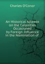 An Historical Address on the Calanities Occasioned by Foreign Influence in the Nomination of - Charles O'Conor