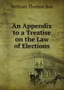 An Appendix to a Treatise on the Law of Elections - William Thomas Roe