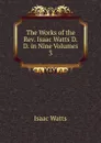 The Works of the Rev. Isaac Watts D.D. in Nine Volumes - Isaac Watts