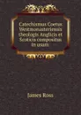 Catechismus Coetus Westmonasteriensis theologis Anglicis et Scoticis compositus in usum - James Ross