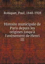 Histoire municipale de Paris depuis les origines jusqu.a l.avenement de Henri III - Paul Robiquet