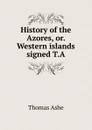 History of the Azores, or. Western islands signed T.A - Thomas Ashe