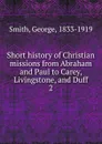 Short history of Christian missions from Abraham and Paul to Carey, Livingstone, and Duff - George Smith