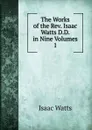 The Works of the Rev. Isaac Watts D.D. in Nine Volumes - Isaac Watts