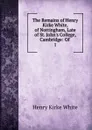 The Remains of Henry Kirke White, of Nottingham, Late of St. John.s College, Cambridge - Henry Kirke White