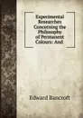 Experimental Researches Concerning the Philosophy of Permanent Colours - Edward Bancroft