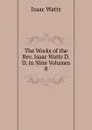 The Works of the Rev. Isaac Watts D.D. in Nine Volumes - Isaac Watts