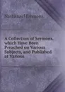 A Collection of Sermons, which Have Been Preached on Various Subjects, and Published at Various - Nathanael Emmons