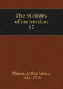 The ministry of conversion - Arthur James Mason