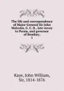 The life and correspondence of Major-General Sir John Malcolm, G. C. B., late envoy to Persia, and governor of Bombay - Kaye John William