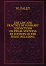 THE LAW AND PRACTICE OF SUMMARY CONVICTIONS ON PENAL STATUTES BY JUSTICES OF THE PEACE INCLUDING - William Paley