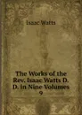 The Works of the Rev. Isaac Watts D.D. in Nine Volumes - Isaac Watts