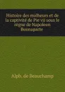 Histoire des malheurs et de la captivite de Pie vii sous le regne de Napoleon Buonaparte - Alphonse de Beauchamp