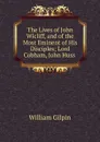The Lives of John Wicliff, and of the Most Eminent of His Disciples - Gilpin William