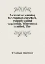 A caveat or warning for common cursetors, vulgarly called vagabonds. Whereunto is added, The - Thomas Harman