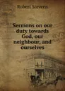 Sermons on our duty towards God, our neighbour, and ourselves - Robert Stevens