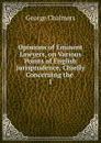 Opinions of Eminent Lawyers, on Various Points of English Jurisprudence, Chiefly Concerning the - George Chalmers