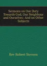 Sermons on Our Duty Towards God, Our Neighbour and Ourselves - Robert Stevens