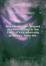 Reports of Cases, Argued and Determined in the Court of Vice-admiralty at Halifax - James Stewart