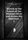 Travels to the Source of the Missouri River and Across the American - Meriwether Lewis