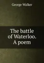The battle of Waterloo. A poem - George Walker