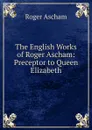 The English Works of Roger Ascham - Roger Ascham
