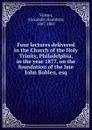 Four lectures delivered in the Church of the Holy Trinity, Philadelphia, in the year 1877, on the foundation of the late John Bohlen, esq. - Alexander Hamilton Vinton