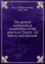 The general ecclesiastical constitution of the American Church - Perry William Stevens
