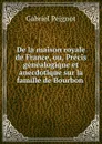 De la maison royale de France, ou, Precis genealogique et anecdotique sur la famille de Bourbon - Gabriel Peignot