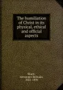 The humiliation of Christ in its physical, ethical and official aspects - Alexander Balmain Bruce