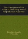 Discourses on various subjects, including several on particular occasions - Joseph Priestley
