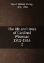 The life and times of Cardinal Wiseman 1802-1865 - Wilfrid Philip Ward