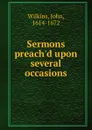 Sermons preach.d upon several occasions - John Wilkins