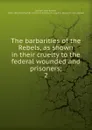 The barbarities of the Rebels, as shown in their cruelty to the federal wounded and prisoners - John Russell Bartlett