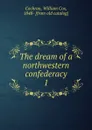 The dream of a northwestern confederacy - William Cox Cochran