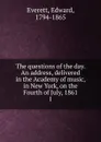 The questions of the day. An address, delivered in the Academy of music, in New York, on the Fourth of July, 1861 - Edward Everett