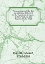 The questions of the day. An address, delivered in the Academy of music, in New York, on the Fourth of July, 1861 - Edward Everett