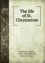 The life of St. Chrysostom - August Neander