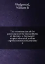 The reconstruction of the government of the United States of America - William B. Wedgwood