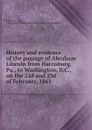 History and evidence of the passage of Abraham Lincoln from Harrisburg, Pa., to Washington, D.C., on the 22d and 23d of February, 1861 - Allan Pinkerton