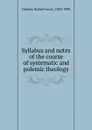 Syllabus and notes of the course of systematic and polemic theology - Robert Lewis Dabney