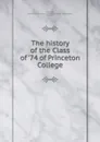 The history of the Class of .74 of Princeton College - Alexander C. Crawford