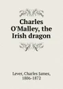 Charles O.Malley, the Irish dragon - Lever Charles James