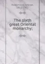 The sixth great Oriental monarchy - George Rawlinson