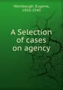 A Selection of cases on agency - Eugene Wambaugh