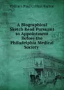 A Biographical Sketch Read Pursuant to Appointment Before the Philadelphia Medical Society - William Paul Crillon Barton